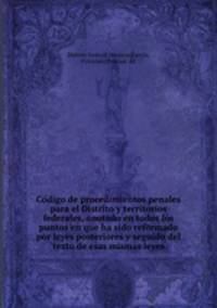 Co?digo de procedimientos penales para el Distrito y territorios federales, anotado en todos los puntos en que ha sido reformado por leyes posteriores y seguido del texto de esas mismas leyes
