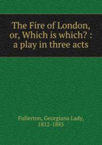 The Fire of London, or, Which is which? : a play in three acts