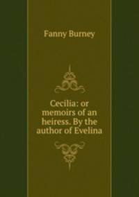Cecilia: or memoirs of an heiress. By the author of Evelina