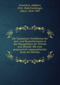 Die Vegetations-Verhaltnisse der Jura- und Keuperformation in den Flussgebieten der Wornitz und Altmuhl. Mit einer geognostisch-topographischen Karte des Bezirkes