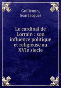 Le cardinal de Lorrain : son influence politique et religieuse au XVIe siecle