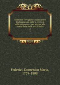 Memorie Trevigiane : sulle opere di disegno dal mille e cento al mille ottocento : per servire alla storia delle belle arti d`Italia. 2
