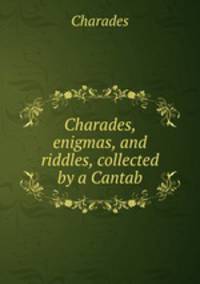 Charades, enigmas, and riddles, collected by a Cantab