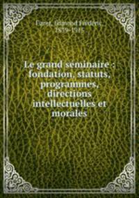 Le grand seminaire : fondation, statuts, programmes, directions intellectuelles et morales