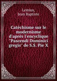 Catchisme sur le modernisme d`aprs l`encyclique "Pascendi Dominici gregis" de S.S. Pie X