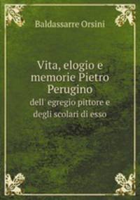 Vita, elogio e memorie Pietro Perugino. dell` egregio pittore e degli scolari di esso