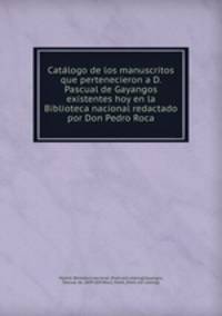 Cata?logo de los manuscritos que pertenecieron a D. Pascual de Gayangos existentes hoy en la Biblioteca nacional redactado por Don Pedro Roca