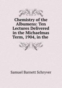 Chemistry of the Albumens: Ten Lectures Delivered in the Michaelmas Term, 1904, in the .