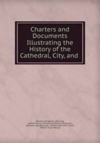 Charters and Documents Illustrating the History of the Cathedral, City, and .