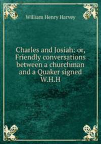 Charles and Josiah: or, Friendly conversations between a churchman and a Quaker signed W.H.H