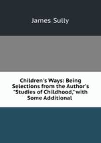 Children`s Ways: Being Selections from the Author`s "Studies of Childhood," with Some Additional .