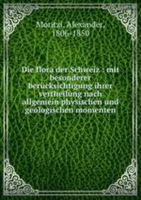 Die flora der Schweiz : mit besonderer berucksichtigung ihrer vertheilung nach allgemein physischen und geologischen momenten