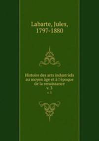 Histoire des arts industriels au moyen ge et l`poque de la renaissance. v. 3