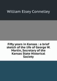 Fifty years in Kansas : a brief sketch of the life of George W. Martin, Secretary of the Kansas State Historical Society