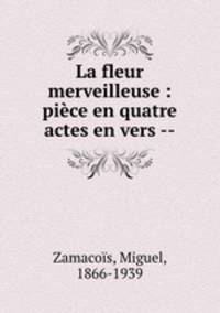 La fleur merveilleuse : piece en quatre actes en vers --