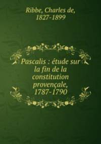 Pascalis : etude sur la fin de la constitution provencale, 1787-1790