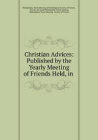 Christian Advices: Published by the Yearly Meeting of Friends Held, in .