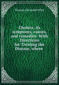 Cholera, its symptoms, causes, and remedies: With Directions for Treating the Disease, where .
