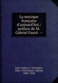 La musique franaise d`aujourd`hui / prface de M. Gabriel Faur. --