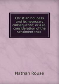 Christian holiness and its necessary consequence; or a re-consideration of the sentiment that .