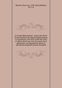 Le Guide diplomatique : precis des droits et des fonctions des agents diplomatiques et consulaires, suivi d