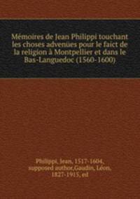 Memoires de Jean Philippi touchant les choses advenues pour le faict de la religion a Montpellier et dans le Bas-Languedoc (1560-1600)