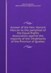 Answer of the Hon. Honore Mercier to the pamphlet of the Equal Rights Association against the majority of the inhabitants of the Province of Quebec