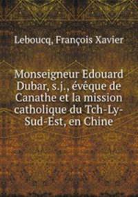 Monseigneur Edouard Dubar, s.j., eveque de Canathe et la mission catholique du Tch-Ly-Sud-Est, en Chine