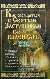 Как обращаться к Святым Заступникам. Церковный календарь до 2018 года. Молитвы, обряды, праздники и традиции по церковному Православному календарю