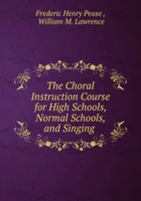 The Choral Instruction Course for High Schools, Normal Schools, and Singing .