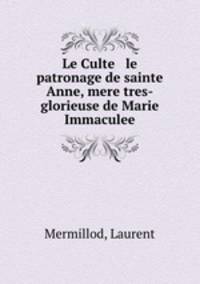 Le Culte & le patronage de sainte Anne, mere tres-glorieuse de Marie Immaculee