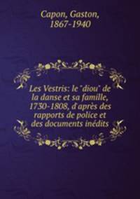 Les Vestris: le "diou" de la danse et sa famille, 1730-1808, d`aprs des rapports de police et des documents indits