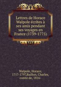 Lettres de Horace Walpole ecrites a ses amis pendant ses voyages en France (1739-1775)