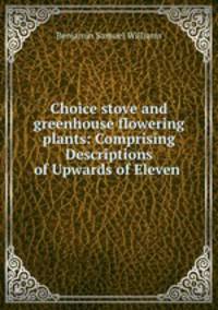 Choice stove and greenhouse flowering plants: Comprising Descriptions of Upwards of Eleven .