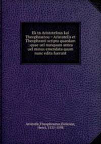 Ek tn Aristotelous kai Theophrastou = Aristotelis et Theophrasti scripta quaedam : quae uel nunquam antea uel minus emendata quam nunc edita fuerunt