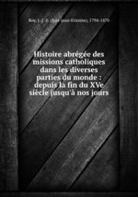 Histoire abregee des missions catholiques dans les diverses parties du monde : depuis la fin du XVe siecle jusqu