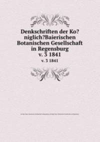 Denkschriften der Ko?niglich?Baierischen Botanischen Gesellschaft in Regensburg.. v. 3 1841