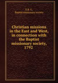 Christian missions in the East and West, in connection with the Baptist missionary society, 1792 .