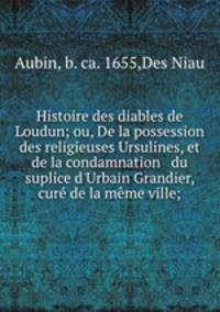 Histoire des diables de Loudun; ou, De la possession des religieuses Ursulines, et de la condamnation & du suplice d
