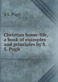 Christian home-life, a book of examples and principles by S.S. Pugh.