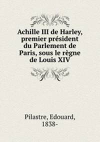 Achille III de Harley, premier president du Parlement de Paris, sous le regne de Louis XIV