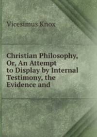 Christian Philosophy, Or, An Attempt to Display by Internal Testimony, the Evidence and .