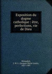 Exposition du dogme catholique : etre, perfections, vie de Dieu