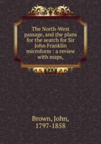 The North-West passage, and the plans for the search for Sir John Franklin microform : a review with maps,
