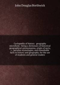 Cyclop?dia of history & geography microform : being a dictionary of historical & geographical antonomasias, origin of sects, &c., peculiar etymologies, and remarkable facts in history and geography, for the use of students and general readers