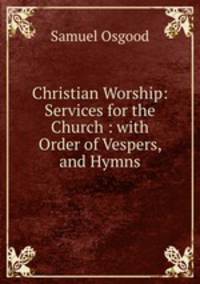 Christian Worship: Services for the Church : with Order of Vespers, and Hymns