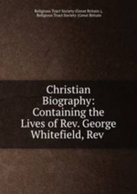 Christian Biography: Containing the Lives of Rev. George Whitefield, Rev .