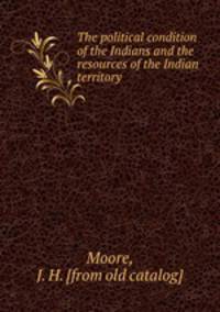 The political condition of the Indians and the resources of the Indian territory