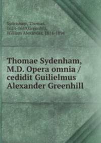 Thomae Sydenham, M.D. Opera omnia /cedidit Guilielmus Alexander Greenhill
