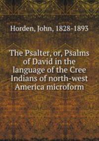 The Psalter, or, Psalms of David in the language of the Cree Indians of north-west America microform